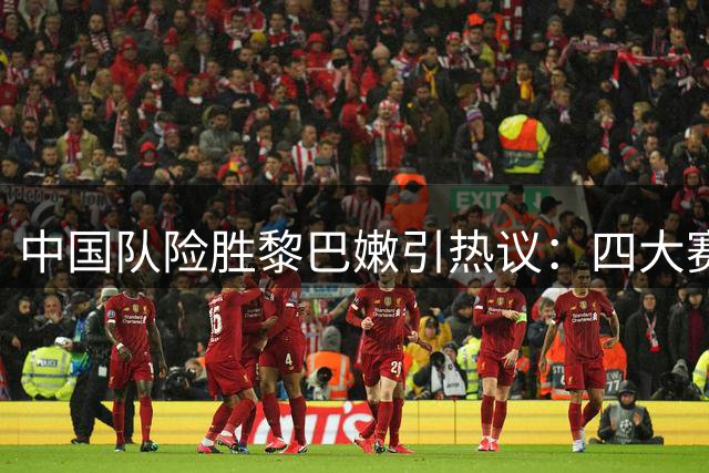 中国队险胜黎巴嫩引热议：四大赛场争议解读