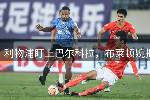 利物浦盯上巴尔科拉，布莱顿婉拒明特高额报价