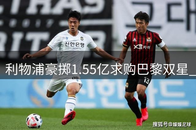 利物浦豪掷1.55亿求购巴黎双星 转会谈判进入决胜阶段