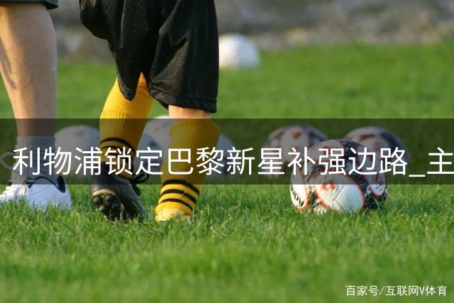 利物浦锁定巴黎新星补强边路 主帅钦点接班萨拉赫