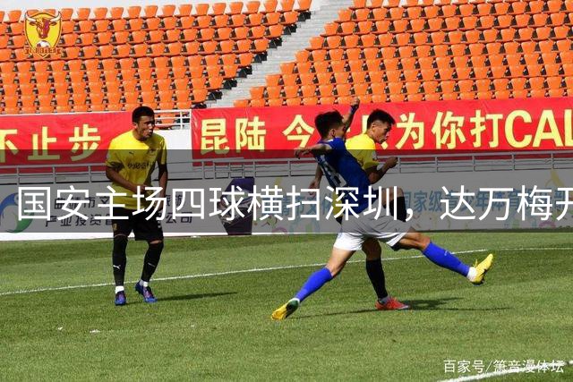 国安主场四球横扫深圳，达万梅开二度领跑射手榜