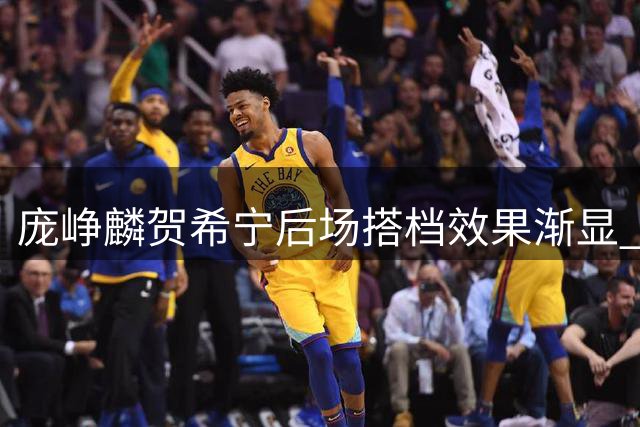 庞峥麟贺希宁后场搭档效果渐显 或成男篮可行选择