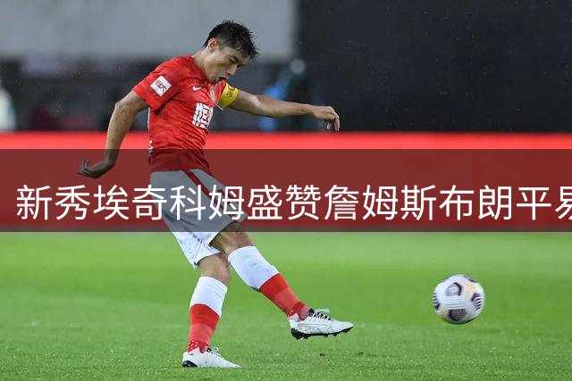 新秀埃奇科姆盛赞詹姆斯布朗平易近人