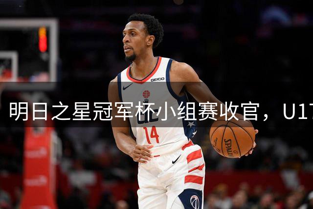 明日之星冠军杯小组赛收官，U17国足、上海队都晋级四强，东道主会师决赛？