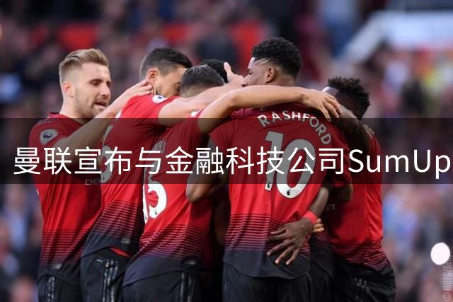 曼联宣布与金融科技公司SumUp达成俱乐部史上最大袖标赞助协议