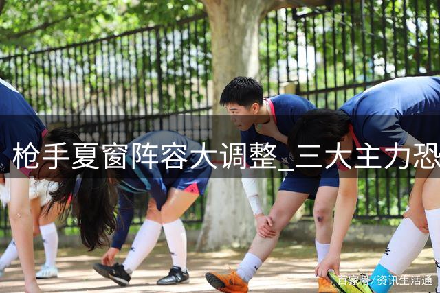 枪手夏窗阵容大调整 三大主力恐将转会离队