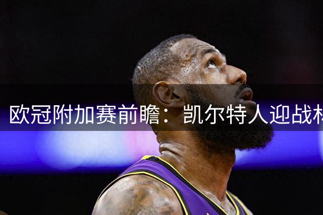 欧冠附加赛前瞻：凯尔特人迎战林茨 北欧双雄上演对攻好戏