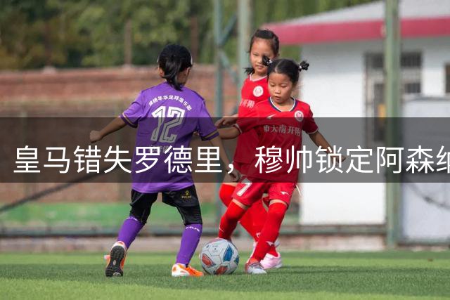 皇马错失罗德里，穆帅锁定阿森纳中场补强