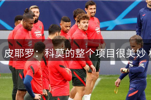 皮耶罗：科莫的整个项目很美妙 相信意大利国家队会重获成功