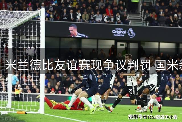 米兰德比友谊赛现争议判罚 国米新赛季阵容隐患显现