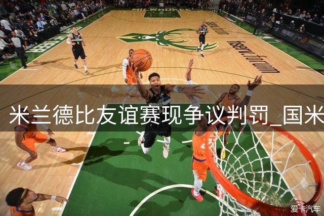 米兰德比友谊赛现争议判罚 国米新赛季阵容隐患显现