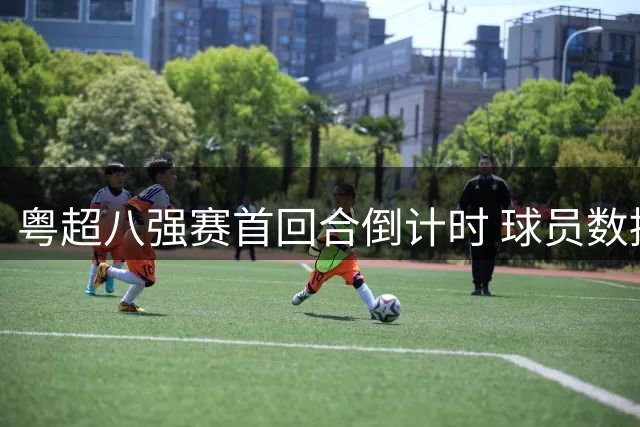 粤超八强赛首回合倒计时 球员数据榜单新鲜出炉