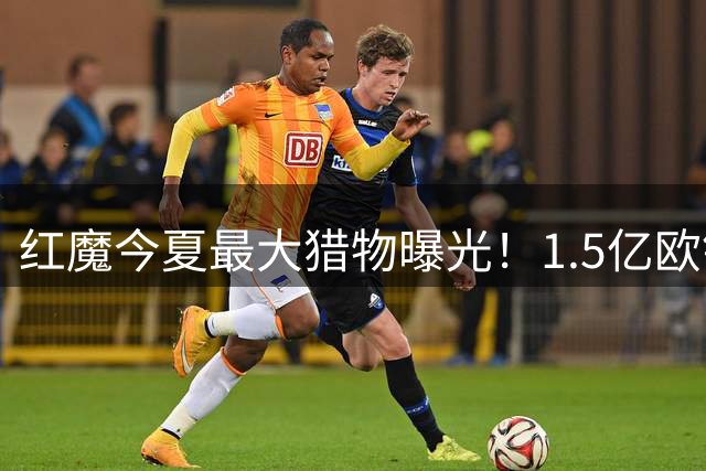 红魔今夏最大猎物曝光！1.5亿欧锁定皇马两大核心中场
