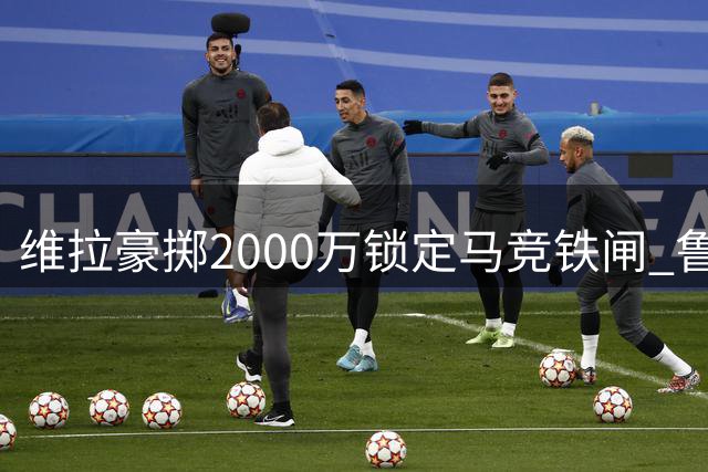 维拉豪掷2000万锁定马竞铁闸 鲁杰里缺席季前赛投奔英超