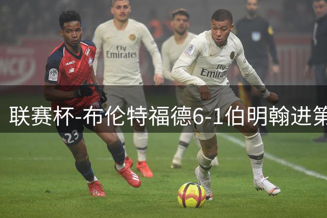 联赛杯-布伦特福德6-1伯明翰进第3轮 科林斯双响安东尼助攻戴帽