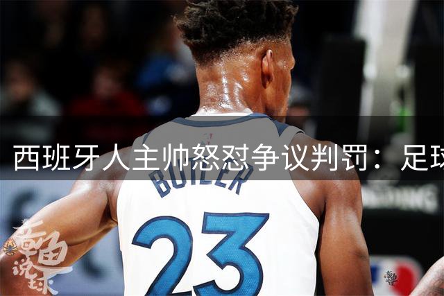 西班牙人主帅怒怼争议判罚：足球对抗就该有身体接触