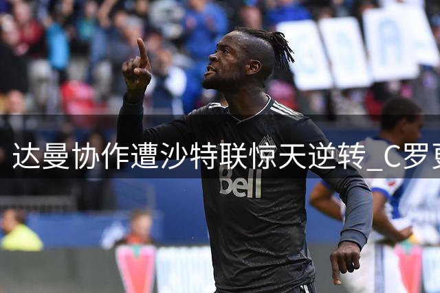 达曼协作遭沙特联惊天逆转 C罗更衣室独自生闷气