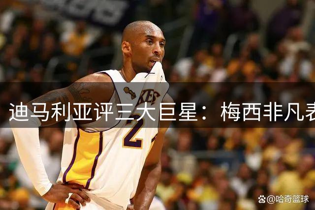 迪马利亚评三大巨星：梅西非凡表现如同外星来客