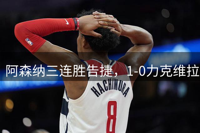 阿森纳三连胜告捷，1-0力克维拉剑指切尔西