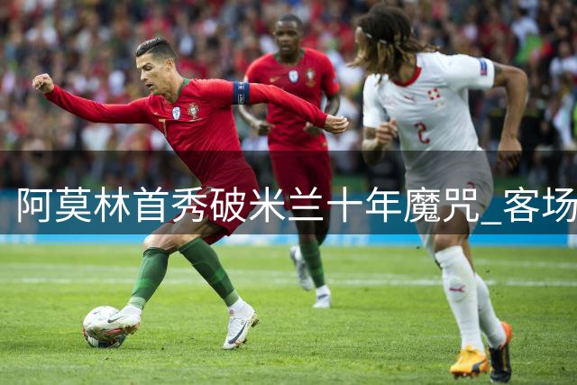 阿莫林首秀破米兰十年魔咒 客场力克都灵创纪录