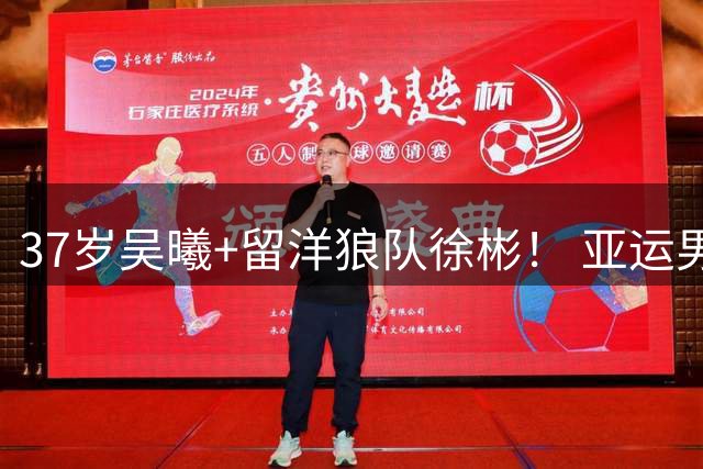 37岁吴曦+留洋狼队徐彬！ 亚运男足死亡之组名单曝光，张玉宁搭档王钰栋冲击奖牌有戏！